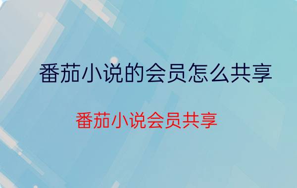 番茄小说的会员怎么共享 番茄小说会员共享